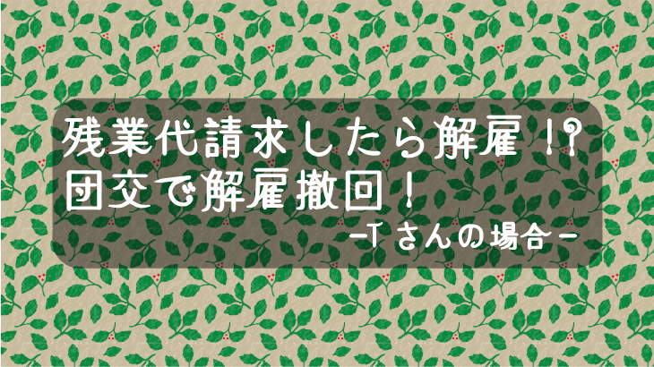 残業代請求したら解雇!? 団交で解雇撤回！
