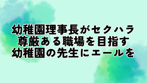 幼稚園理事長がセクハラ　尊厳ある職場を目指す幼稚園の先生にエールを